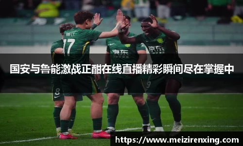 国安与鲁能激战正酣在线直播精彩瞬间尽在掌握中