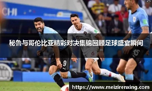 秘鲁与哥伦比亚精彩对决集锦回顾足球盛宴瞬间